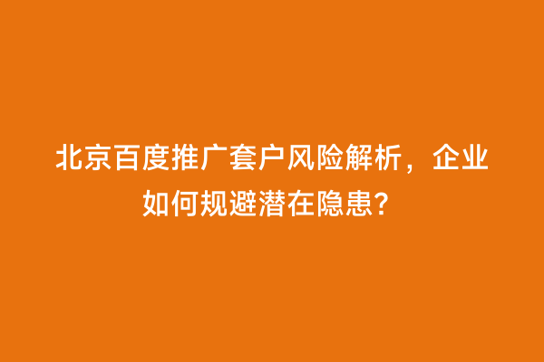 北京百度推广套户风险解析，企业如何规避潜在隐患？