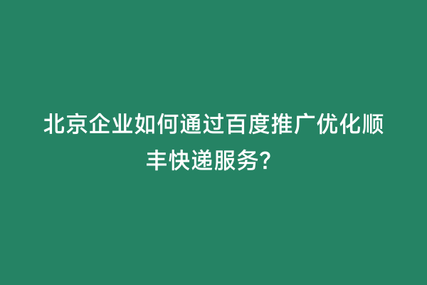 北京企业如何通过百度推广优化顺丰快递服务？