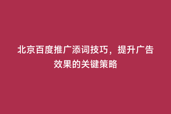 北京百度推广添词技巧，提升广告效果的关键策略