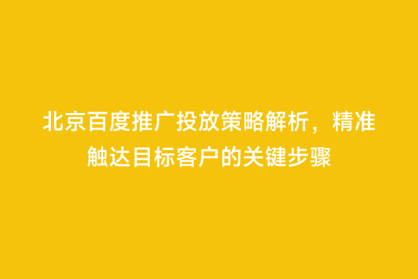 北京百度推广投放策略解析，精准触达目标客户的关键步骤