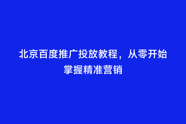 北京百度推广投放教程，从零开始掌握精准营销