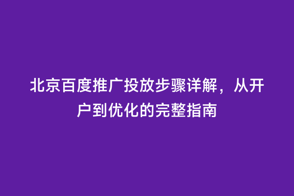 北京百度推广投放步骤详解，从开户到优化的完整指南