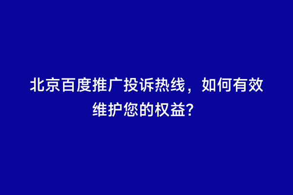 北京百度推广投诉热线，如何有效维护您的权益？