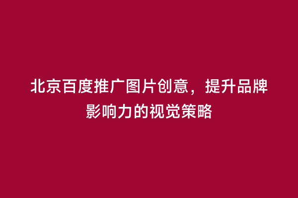 北京百度推广图片创意，提升品牌影响力的视觉策略