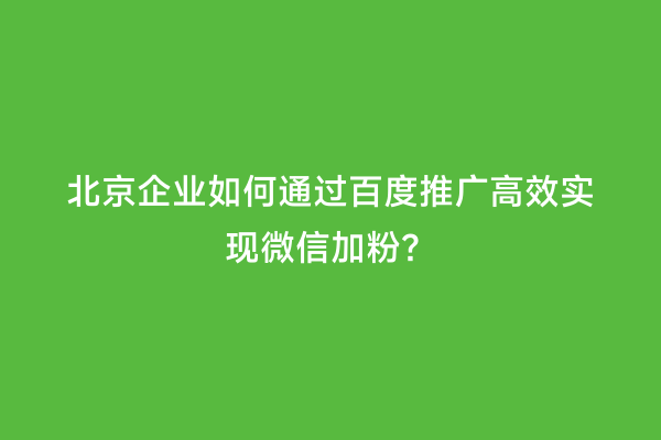 北京企业如何通过百度推广高效实现微信加粉？
