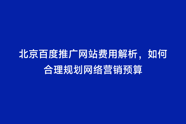 北京百度推广网站费用解析，如何合理规划网络营销预算