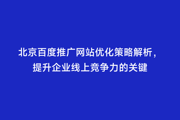 北京百度推广网站优化策略解析，提升企业线上竞争力的关键