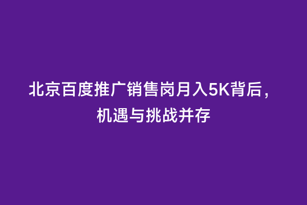 北京百度推广销售岗月入5K背后，机遇与挑战并存
