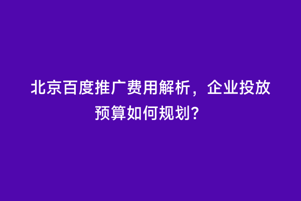 北京百度推广费用解析，企业投放预算如何规划？