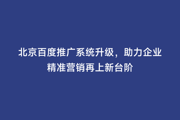 北京百度推广系统升级，助力企业精准营销再上新台阶
