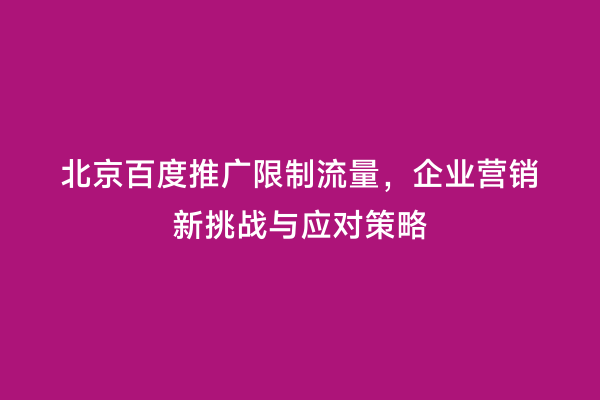 北京百度推广限制流量，企业营销新挑战与应对策略