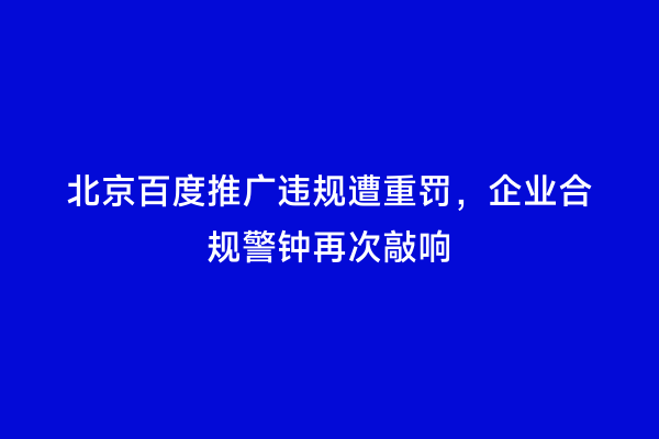 北京百度推广违规遭重罚，企业合规警钟再次敲响