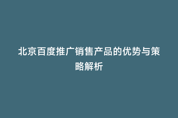 北京百度推广销售产品的优势与策略解析