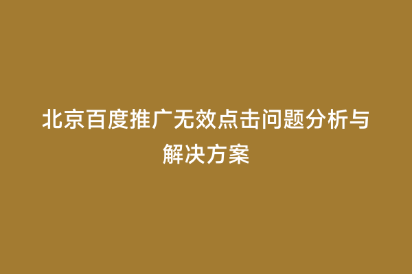 北京百度推广无效点击问题分析与解决方案