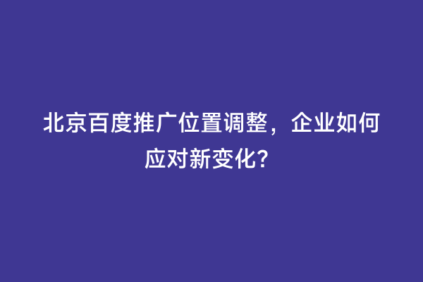 北京百度推广位置调整，企业如何应对新变化？