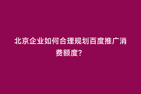 北京企业如何合理规划百度推广消费额度？