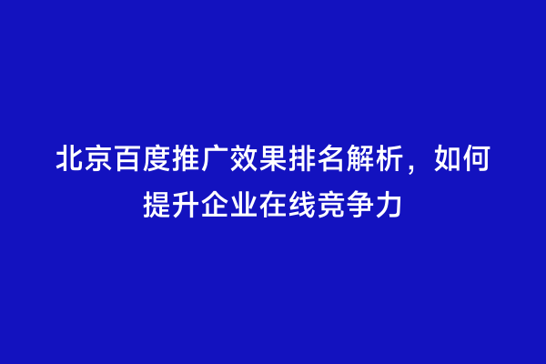 北京百度推广效果排名解析，如何提升企业在线竞争力