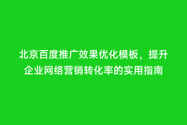 北京百度推广效果优化模板，提升企业网络营销转化率的实用指南