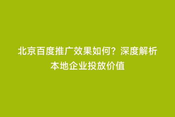 北京百度推广效果如何？深度解析本地企业投放价值