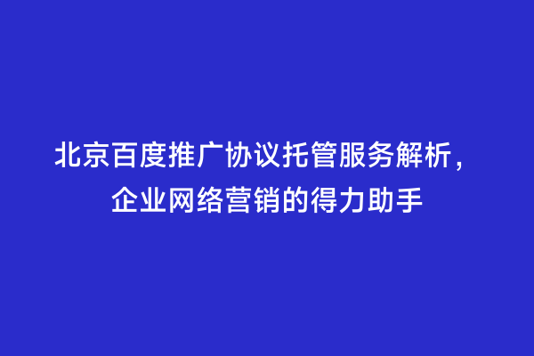 北京百度推广协议托管服务解析，企业网络营销的得力助手