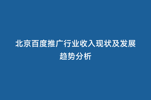 北京百度推广行业收入现状及发展趋势分析