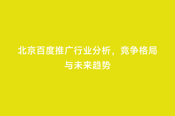 北京百度推广行业分析，竞争格局与未来趋势