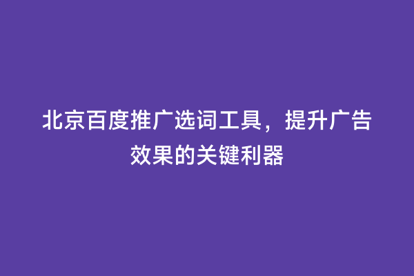北京百度推广选词工具，提升广告效果的关键利器