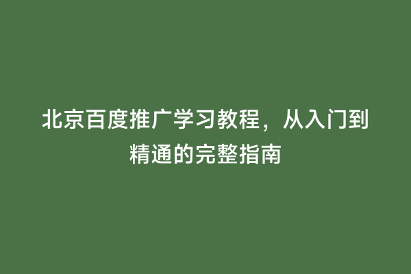 北京百度推广学习教程，从入门到精通的完整指南