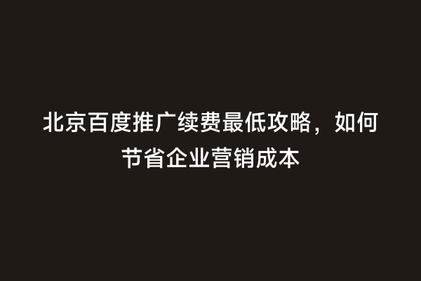 北京百度推广续费最低攻略，如何节省企业营销成本