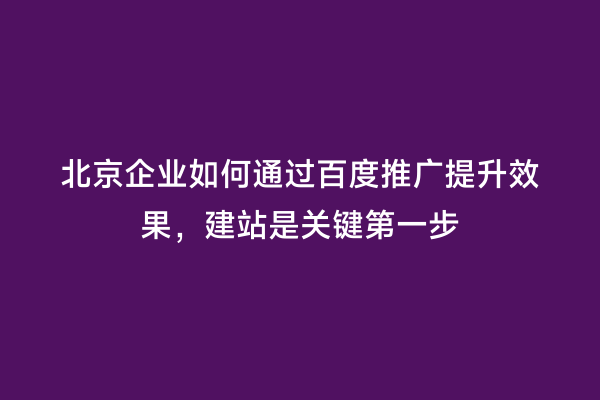 北京企业如何通过百度推广提升效果，建站是关键第一步