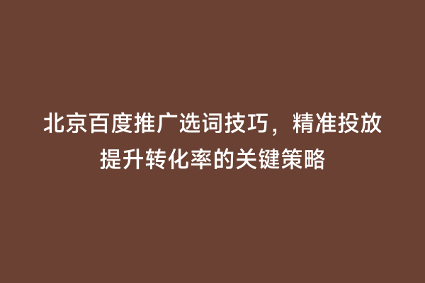 北京百度推广选词技巧，精准投放提升转化率的关键策略
