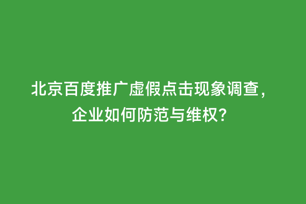 北京百度推广虚假点击现象调查，企业如何防范与维权？