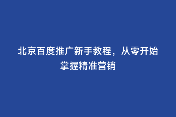 北京百度推广新手教程，从零开始掌握精准营销