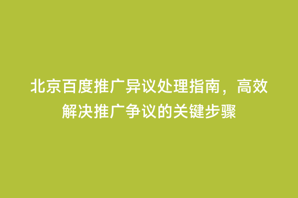 北京百度推广异议处理指南，高效解决推广争议的关键步骤