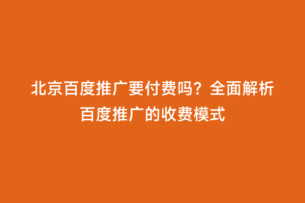 北京百度推广要付费吗？全面解析百度推广的收费模式