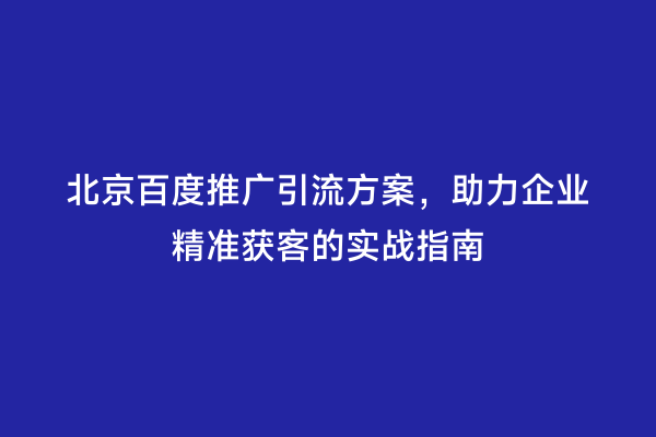北京百度推广引流方案，助力企业精准获客的实战指南