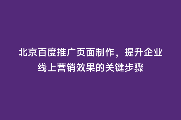 北京百度推广页面制作，提升企业线上营销效果的关键步骤
