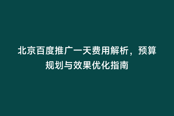 北京百度推广一天费用解析，预算规划与效果优化指南