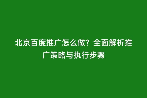 北京百度推广怎么做？全面解析推广策略与执行步骤