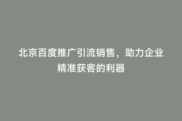 北京百度推广引流销售，助力企业精准获客的利器