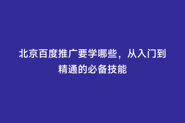 北京百度推广要学哪些，从入门到精通的必备技能
