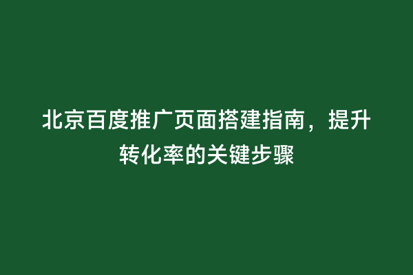 北京百度推广页面搭建指南，提升转化率的关键步骤
