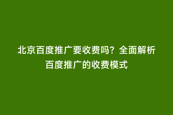 北京百度推广要收费吗？全面解析百度推广的收费模式