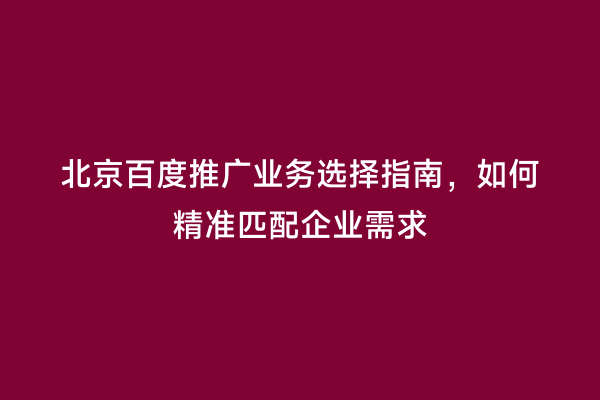 北京百度推广业务选择指南，如何精准匹配企业需求