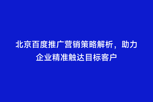 北京百度推广营销策略解析，助力企业精准触达目标客户