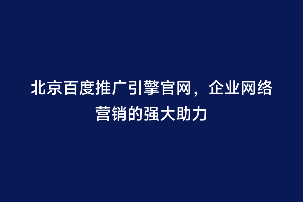 北京百度推广引擎官网，企业网络营销的强大助力