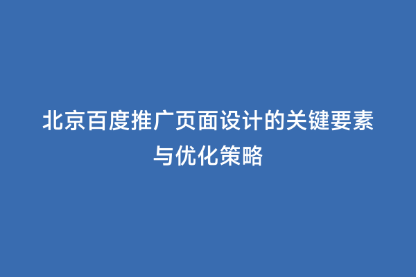 北京百度推广页面设计的关键要素与优化策略