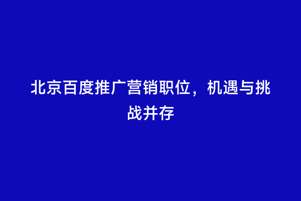 北京百度推广营销职位，机遇与挑战并存