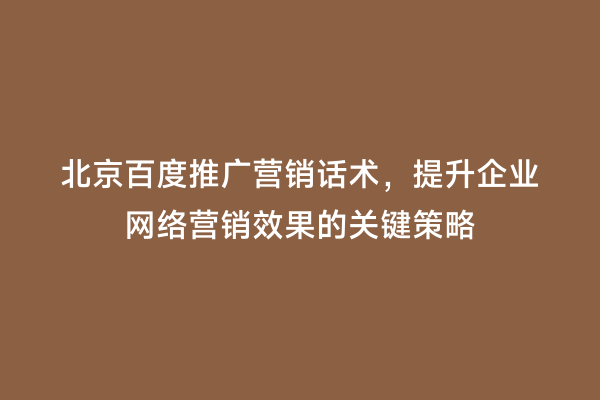 北京百度推广营销话术，提升企业网络营销效果的关键策略