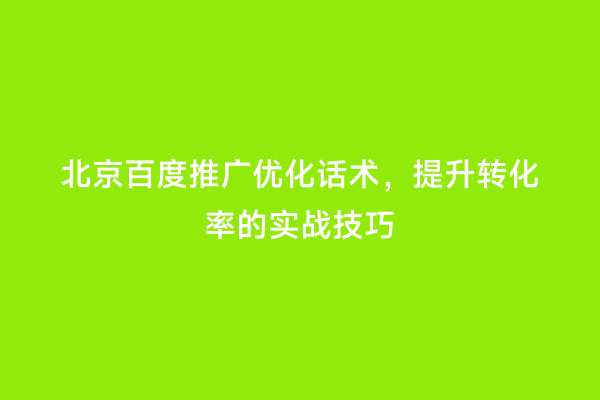 北京百度推广优化话术，提升转化率的实战技巧